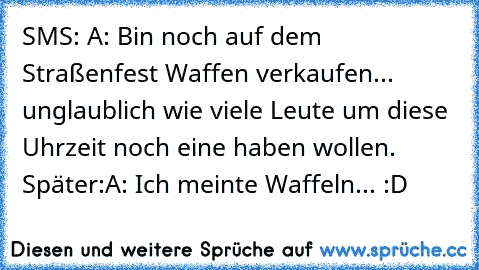 SMS: 
A: Bin noch auf dem Straßenfest Waffen verkaufen... unglaublich wie viele Leute um diese Uhrzeit noch eine haben wollen. 
Später:
A: Ich meinte Waffeln... :D