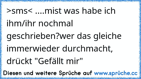 >sms< ....
mist was habe ich ihm/ihr nochmal geschrieben?
wer das gleiche immerwieder durchmacht, drückt "Gefällt mir"