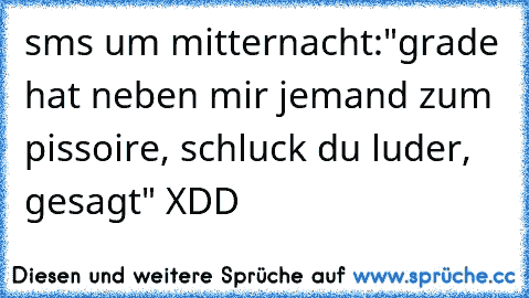 sms um mitternacht:
"grade hat neben mir jemand zum pissoire, schluck du luder, gesagt" XDD