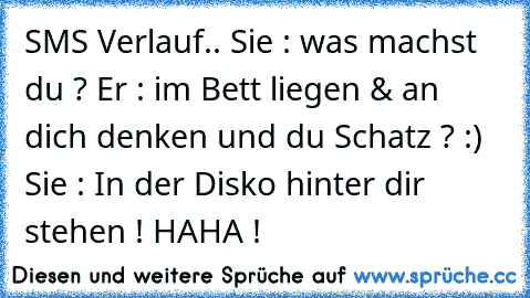 SMS Verlauf..
 Sie : was machst du ?
 Er : im Bett liegen & an dich denken und du Schatz ? :)
 Sie : In der Disko hinter dir stehen ! 
HAHA !