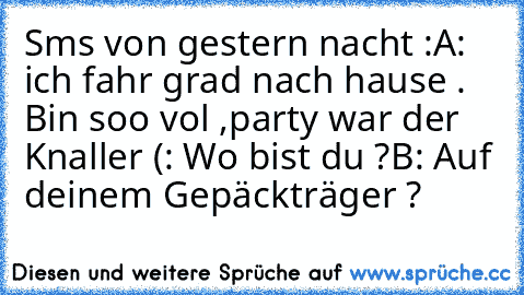 Sms von gestern nacht :
A: ich fahr grad nach hause . Bin soo vol ,party war der Knaller (: Wo bist du ?
B: Auf deinem Gepäckträger ?