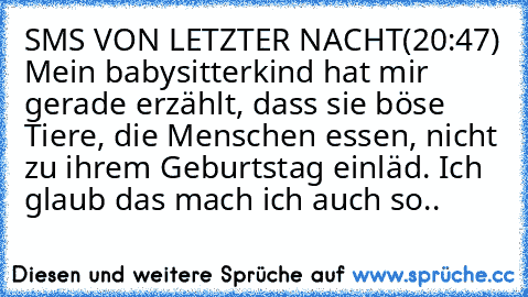 SMS VON LETZTER NACHT
(20:47) Mein babysitterkind hat mir gerade erzählt, dass sie böse Tiere, die Menschen essen, nicht zu ihrem Geburtstag einläd. Ich glaub das mach ich auch so..