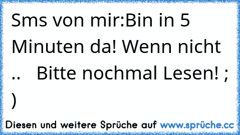 Sms von mir:
Bin in 5 Minuten da! Wenn nicht .. →  Bitte nochmal Lesen! ; ) ♥