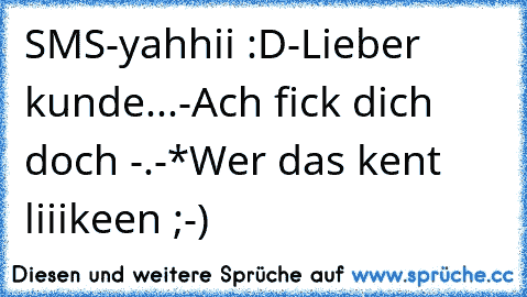 SMS
-yahhii :D
-Lieber kunde...
-Ach fick dich doch -.-*
Wer das kent liiikeen ;-)