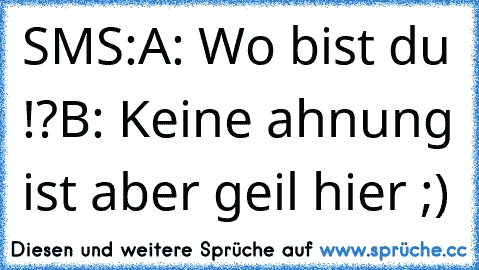 SMS:
A: Wo bist du !?
B: Keine ahnung ist aber geil hier ;)