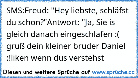 SMS:
Freud: "Hey liebste, schläfst du schon?"
Antwort: "Ja, Sie is gleich danach eingeschlafen :( gruß dein kleiner bruder Daniel :!
liken wenn du´s verstehst