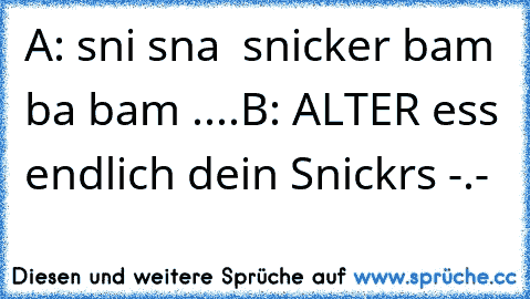 A: sni sna  snicker bam ba bam ....
B: ALTER ess endlich dein Snickrs -.-