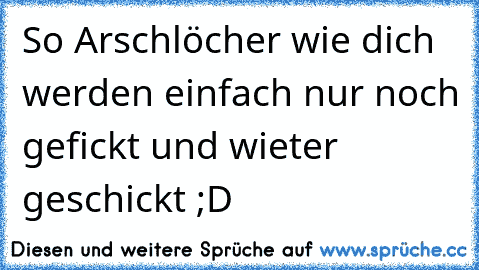 So Arschlöcher wie dich werden einfach nur noch gefickt und wieter geschickt ;D