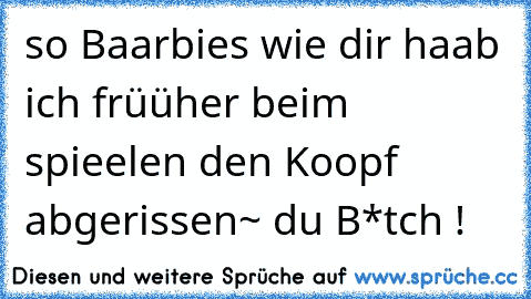 so Baarbies wie dir haab ich früüher beim spieelen den Koopf abgerissen~ du B*tch !