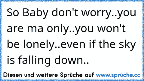 So Baby don't worry..
you are ma only..
you won't be lonely..
even if the sky is falling down.. 
♥ ♥