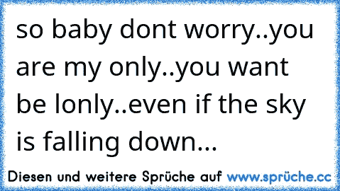 so baby dont worry..
you are my only..
you want be lonly..
even if the sky is falling down...♥♥♥