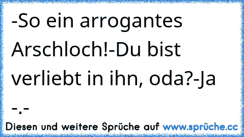 -So ein arrogantes Arschloch!
-Du bist verliebt in ihn, oda?
-Ja -.-