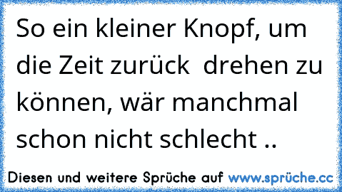 So ein kleiner Knopf, um die Zeit zurück  drehen zu können, wär manchmal schon nicht schlecht ..