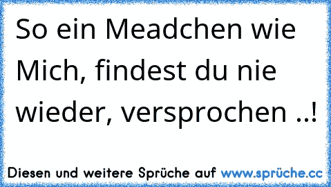 So ein Meadchen wie Mich, findest du nie wieder, versprochen ..! ♥