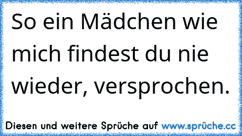 So ein Mädchen wie mich findest du nie wieder, versprochen.