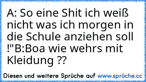 A: So eine Shit ich weiß nicht was ich morgen in die Schule anziehen soll !"
B:Boa wie wehrs mit Kleidung ??