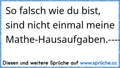 So falsch wie du bist, sind nicht einmal meine Mathe-Hausaufgaben.
--------------------------------------------------------------------------------