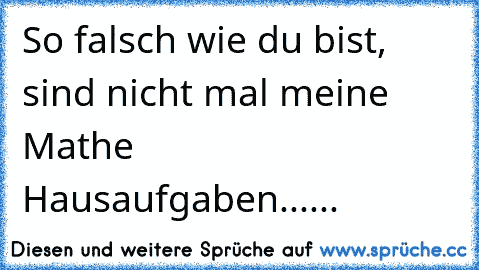 So falsch wie du bist, sind nicht mal meine Mathe Hausaufgaben.
.
.
.
.
.