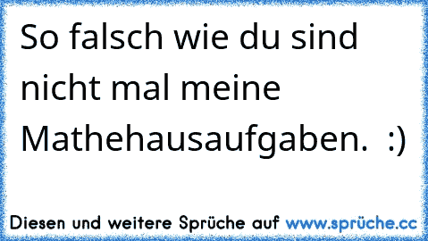 So falsch wie du sind nicht mal meine Mathehausaufgaben.  :)