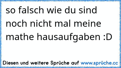 so falsch wie du sind noch nicht mal meine mathe hausaufgaben :D