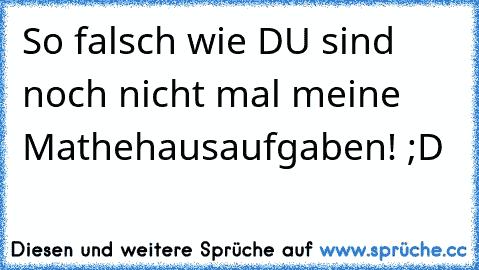 So falsch wie DU sind noch nicht mal meine Mathehausaufgaben! ;D