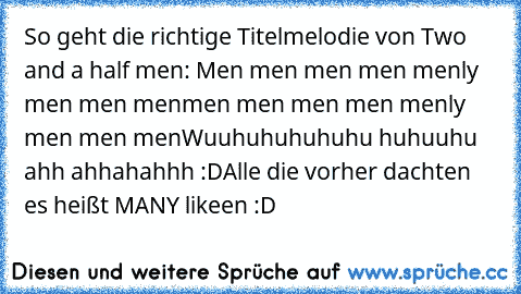 So geht die richtige Titelmelodie von Two and a half men:
 Men men men men menly men men men
men men men men menly men men men
Wuuhuhuhuhuhu huhuuhu ahh ahhahahhh :D
Alle die vorher dachten es heißt MANY likeen :D