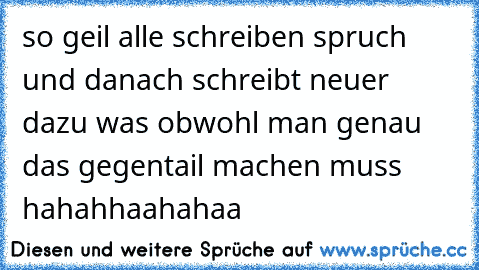 so geil alle schreiben spruch und danach schreibt neuer dazu was obwohl man genau das gegentail machen muss ♥ hahahhaahahaa