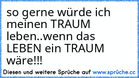 so gerne würde ich meinen TRAUM leben..wenn das LEBEN ein TRAUM wäre!!!