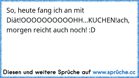 So, heute fang ich an mit Diät!
OOOOOOOOOOHH...KUCHEN!
ach, morgen reicht auch noch! :D