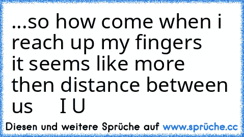 ...so how come when i reach up my fingers
    it seems like more then distance between us ♥
    I♥ U