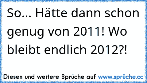 So... Hätte dann schon genug von 2011! Wo bleibt endlich 2012?!