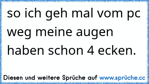 so ich geh mal vom pc weg meine augen haben schon 4 ecken.