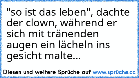 "so ist das leben", dachte der clown, während er sich mit tränenden augen ein lächeln ins gesicht malte...