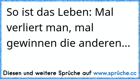 So ist das Leben: Mal verliert man, mal gewinnen die anderen...