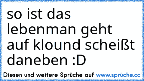 so ist das leben
man geht auf klo
und scheißt daneben 
:D ☻♦◘•♣