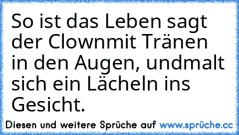 So ist das Leben sagt der Clown
mit Tränen in den Augen, und
malt sich ein Lächeln ins Gesicht.