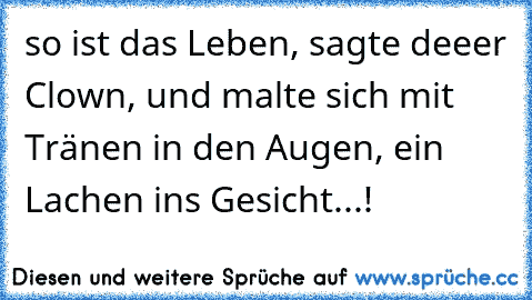 so ist das Leben, sagte deeer Clown, und malte sich mit Tränen in den Augen, ein Lachen ins Gesicht...!