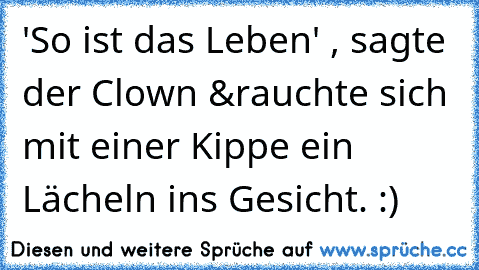 'So ist das Leben' , sagte der Clown &
rauchte sich mit einer Kippe ein Lächeln ins Gesicht. :)