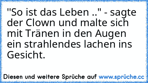 ''So ist das Leben .." - sagte der Clown und malte sich mit Tränen in den Augen ein strahlendes lachen ins Gesicht.