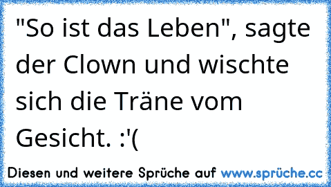 "So ist das Leben", sagte der Clown und wischte sich die Träne vom Gesicht. :'(