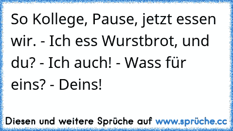 So Kollege, Pause, jetzt essen wir. - Ich ess Wurstbrot, und du? - Ich auch! - Wass für eins? - Deins!