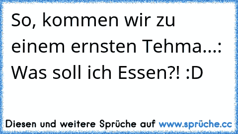 So, kommen wir zu einem ernsten Tehma...: Was soll ich Essen?! :D