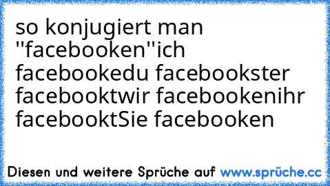 so konjugiert man ''facebooken''
ich facebooke
du facebookst
er  facebookt
wir facebooken
ihr  facebookt
Sie facebooken