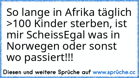 So lange in Afrika täglich >100 Kinder sterben, ist mir ScheissEgal was in Norwegen oder sonst wo passiert!!!