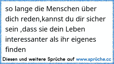 so lange die Menschen über dich reden,kannst du dir sicher sein ,dass sie dein Leben interessanter als ihr eigenes finden