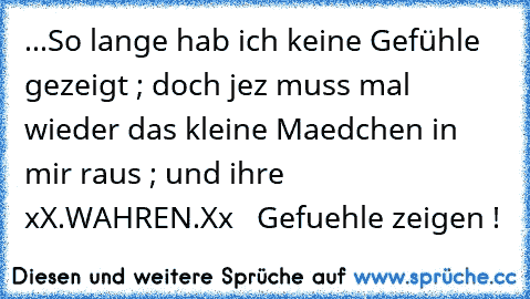 ...So lange hab ich keine Gefühle gezeigt ; doch jez muss mal wieder das kleine Maedchen in mir raus ; und ihre  xX.WAHREN.Xx   Gefuehle zeigen !