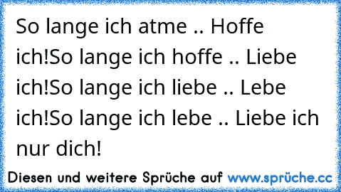 So lange ich atme .. Hoffe ich!
So lange ich hoffe .. Liebe ich!
So lange ich liebe .. Lebe ich!
So lange ich lebe .. Liebe ich nur dich!