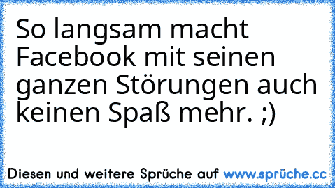 So langsam macht Facebook mit seinen ganzen Störungen auch keinen Spaß mehr. ;)