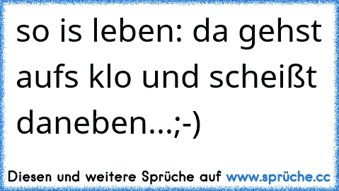 so is leben: da gehst aufs klo und scheißt daneben...;-)