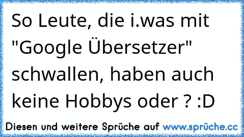 So Leute, die i.was mit "Google Übersetzer" schwallen, haben auch keine Hobbys oder ? :D